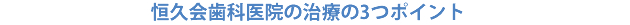 恒久会歯科医院の治療の３つのポイント